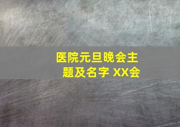 医院元旦晚会主题及名字 XX会